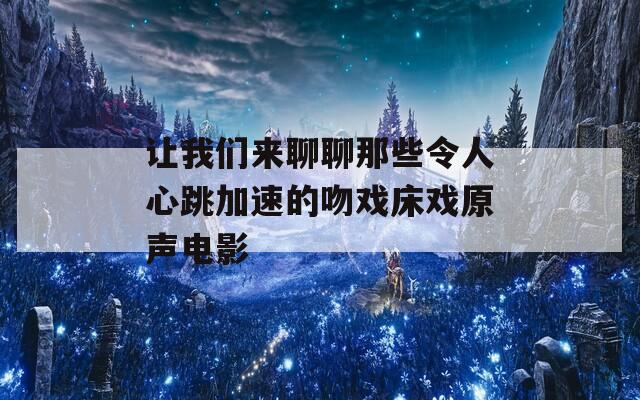 让我们来聊聊那些令人心跳加速的吻戏床戏原声电影