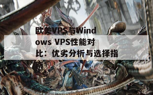 欧美VPS与Windows VPS性能对比：优劣分析与选择指南