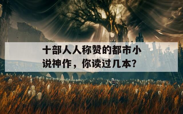 十部人人称赞的都市小说神作，你读过几本？