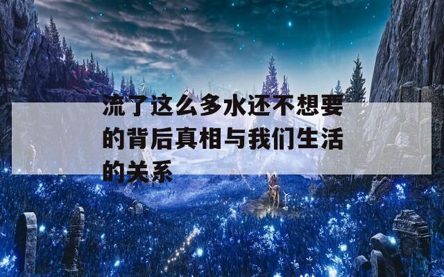 流了这么多水还不想要的背后真相与我们生活的关系