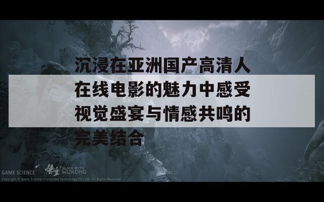 沉浸在亚洲国产高清人在线电影的魅力中感受视觉盛宴与情感共鸣的完美结合