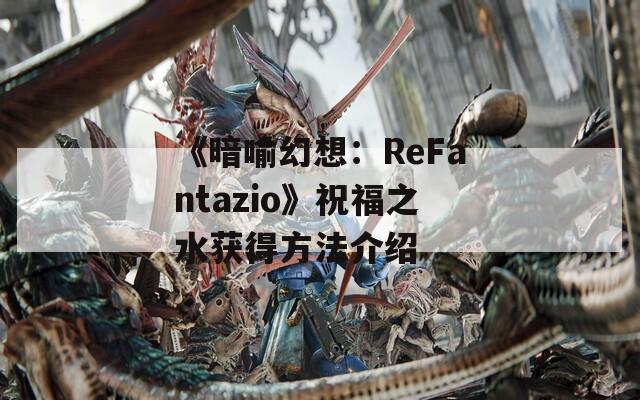 《暗喻幻想：ReFantazio》祝福之水获得方法介绍