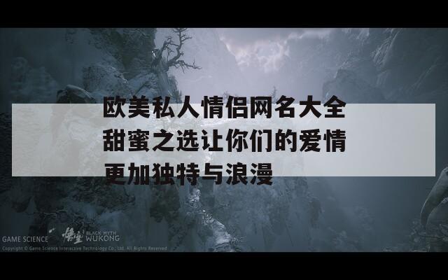 欧美私人情侣网名大全甜蜜之选让你们的爱情更加独特与浪漫