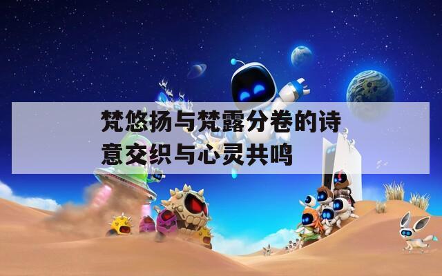 梵悠扬与梵露分卷的诗意交织与心灵共鸣