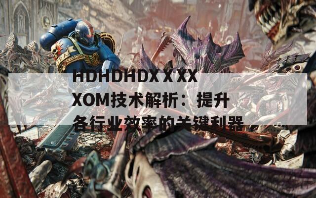 HDHDHDXⅩXXXOM技术解析：提升各行业效率的关键利器