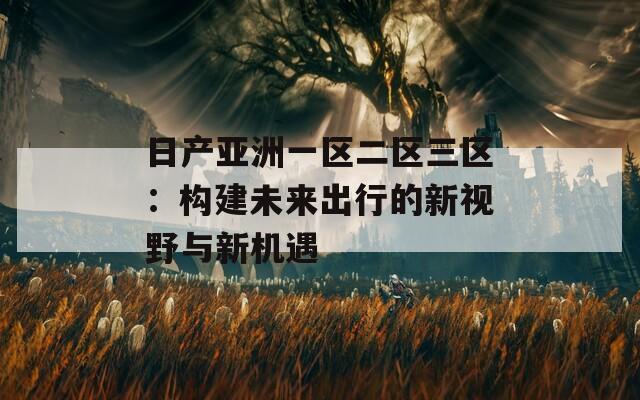 日产亚洲一区二区三区：构建未来出行的新视野与新机遇