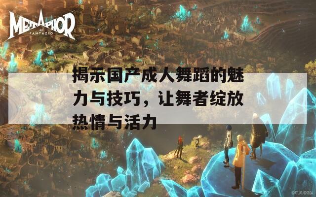 揭示国产成人舞蹈的魅力与技巧，让舞者绽放热情与活力