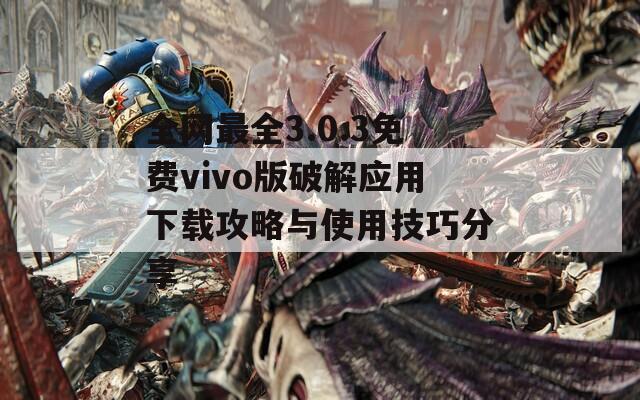 全网最全3.0.3免费vivo版破解应用下载攻略与使用技巧分享