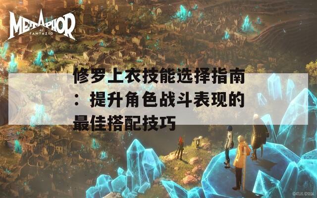 修罗上衣技能选择指南：提升角色战斗表现的最佳搭配技巧