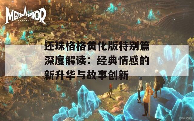 还珠格格黄化版特别篇深度解读：经典情感的新升华与故事创新