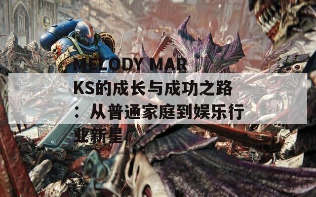 MELODY MARKS的成长与成功之路：从普通家庭到娱乐行业新星