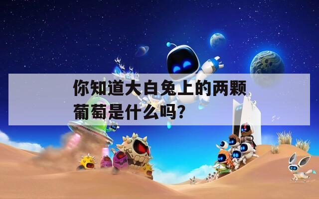 你知道大白兔上的两颗葡萄是什么吗？