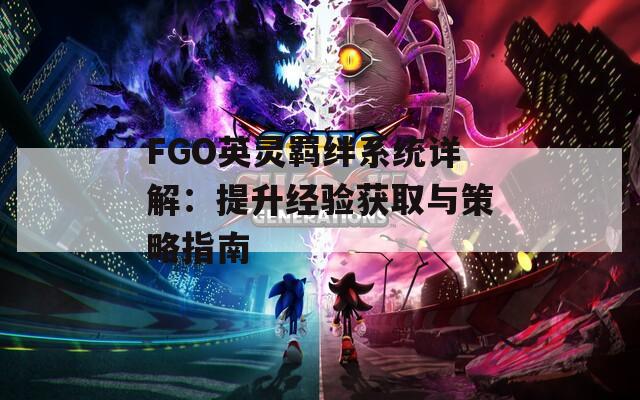 FGO英灵羁绊系统详解：提升经验获取与策略指南