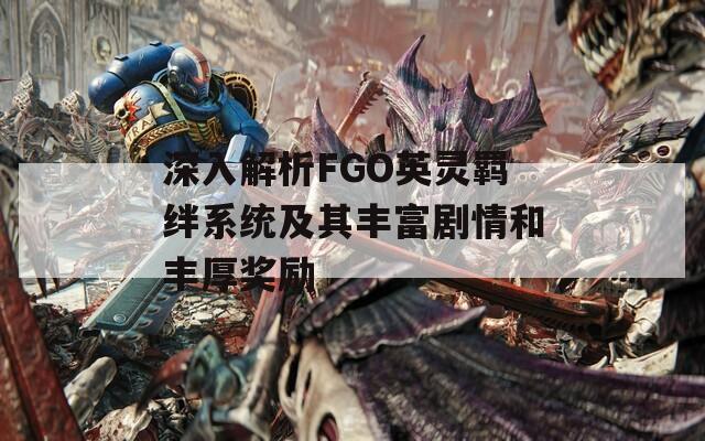 深入解析FGO英灵羁绊系统及其丰富剧情和丰厚奖励