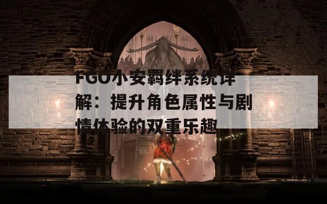 FGO小安羁绊系统详解：提升角色属性与剧情体验的双重乐趣