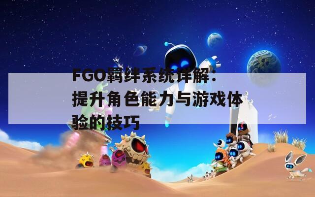 FGO羁绊系统详解：提升角色能力与游戏体验的技巧