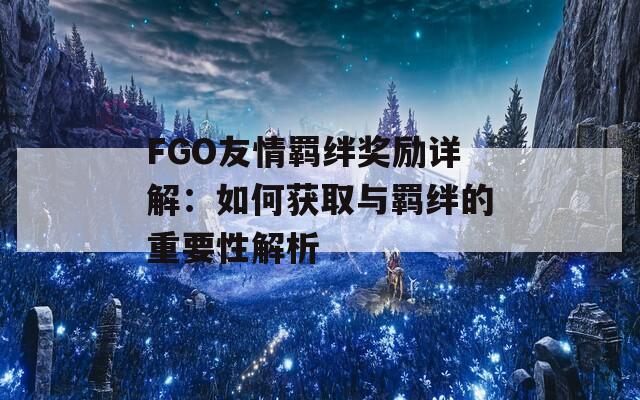 FGO友情羁绊奖励详解：如何获取与羁绊的重要性解析