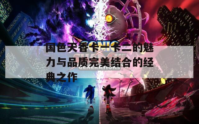 国色天香卡一卡二的魅力与品质完美结合的经典之作