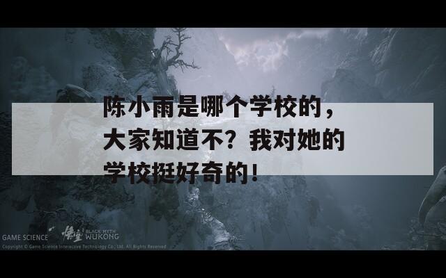 陈小雨是哪个学校的，大家知道不？我对她的学校挺好奇的！