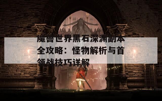 魔兽世界黑石深渊副本全攻略：怪物解析与首领战技巧详解