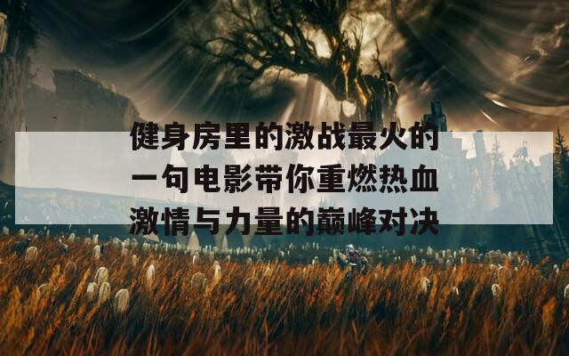 健身房里的激战最火的一句电影带你重燃热血激情与力量的巅峰对决