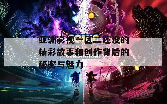 亚洲影视一区二还没的精彩故事和创作背后的秘密与魅力