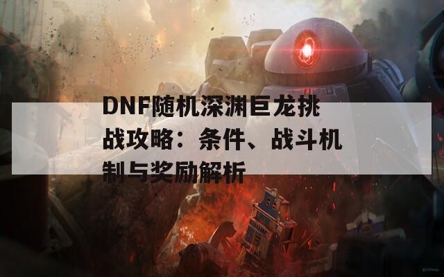 DNF随机深渊巨龙挑战攻略：条件、战斗机制与奖励解析