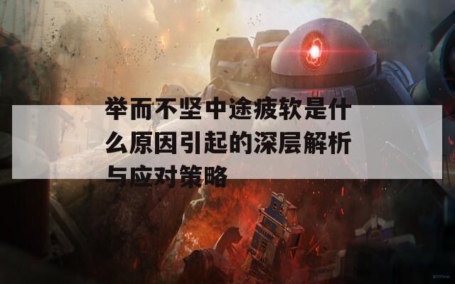 举而不坚中途疲软是什么原因引起的深层解析与应对策略