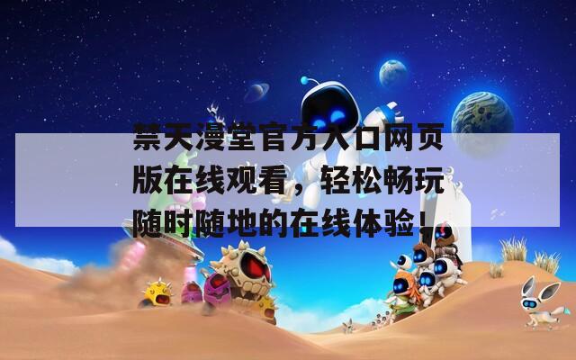 禁天漫堂官方入口网页版在线观看，轻松畅玩随时随地的在线体验！