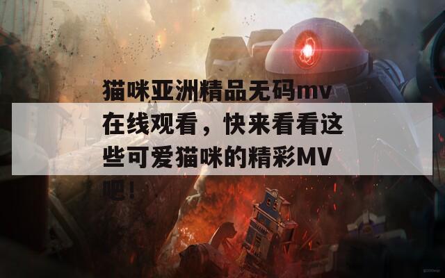 猫咪亚洲精品无码mv在线观看，快来看看这些可爱猫咪的精彩MV吧！