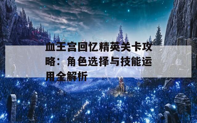 血王宫回忆精英关卡攻略：角色选择与技能运用全解析