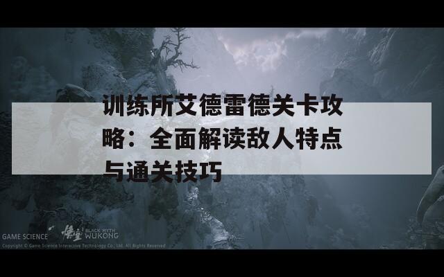 训练所艾德雷德关卡攻略：全面解读敌人特点与通关技巧