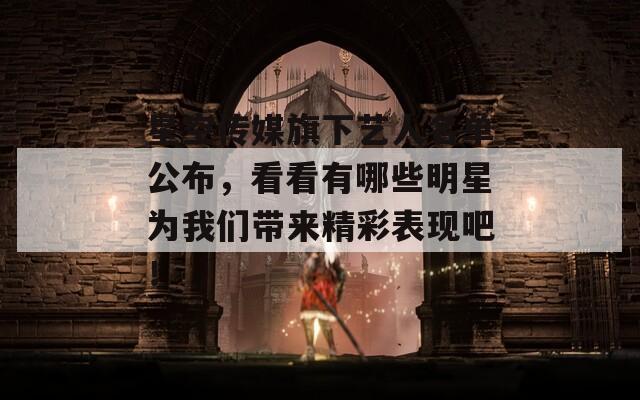 星空传媒旗下艺人名单公布，看看有哪些明星为我们带来精彩表现吧！