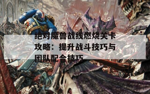 绝对魔兽战线燃烧关卡攻略：提升战斗技巧与团队配合技巧