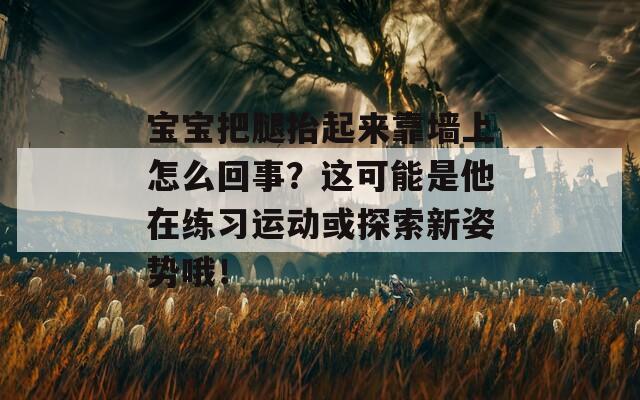 宝宝把腿抬起来靠墙上怎么回事？这可能是他在练习运动或探索新姿势哦！