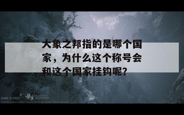 大象之邦指的是哪个国家，为什么这个称号会和这个国家挂钩呢？