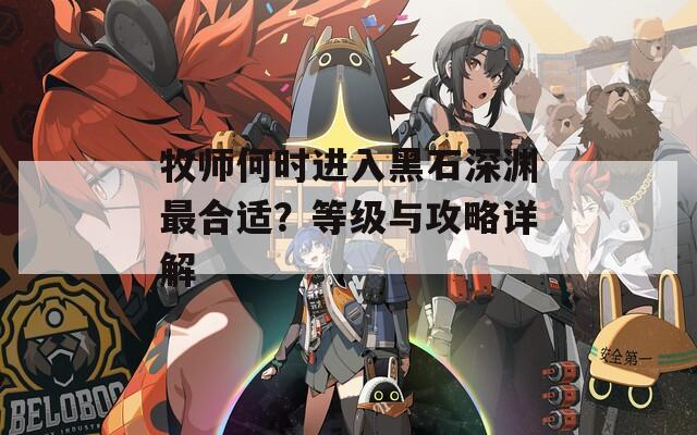 牧师何时进入黑石深渊最合适？等级与攻略详解