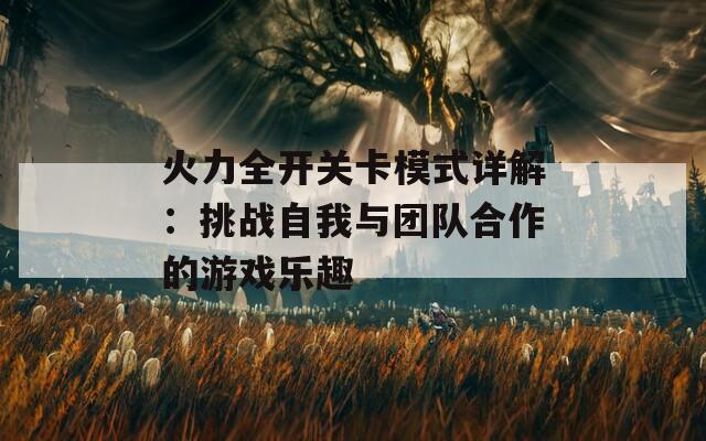 火力全开关卡模式详解：挑战自我与团队合作的游戏乐趣