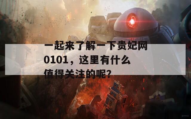 一起来了解一下贵妃网0101，这里有什么值得关注的呢？