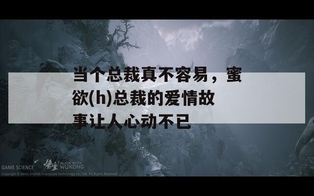 当个总裁真不容易，蜜欲(h)总裁的爱情故事让人心动不已