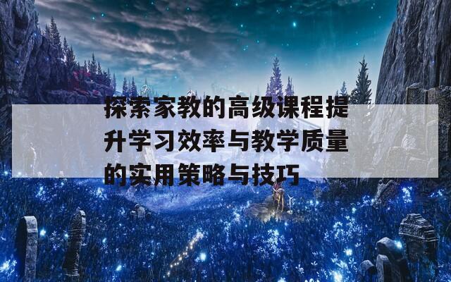 探索家教的高级课程提升学习效率与教学质量的实用策略与技巧