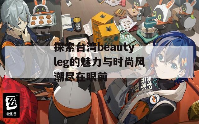 探索台湾beautyleg的魅力与时尚风潮尽在眼前