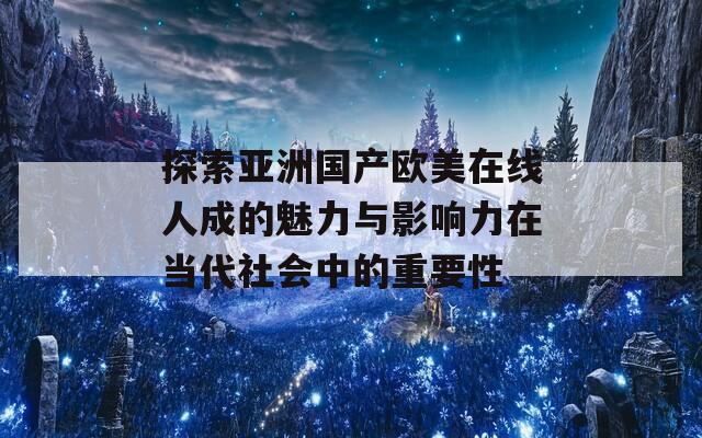 探索亚洲国产欧美在线人成的魅力与影响力在当代社会中的重要性