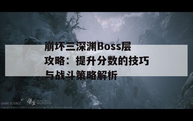 崩坏三深渊Boss层攻略：提升分数的技巧与战斗策略解析