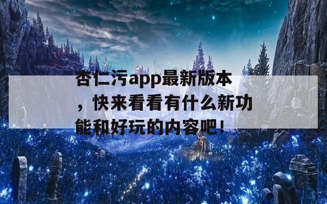 杏仁污app最新版本，快来看看有什么新功能和好玩的内容吧！